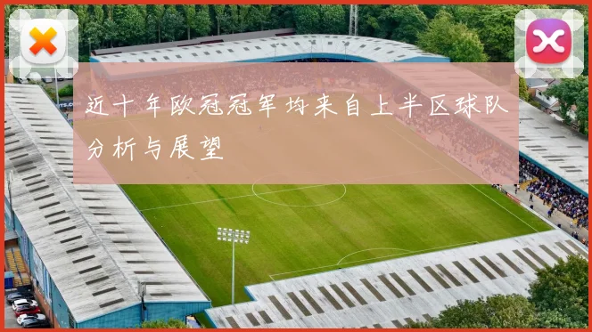 近十年欧冠冠军均来自上半区球队分析与展望