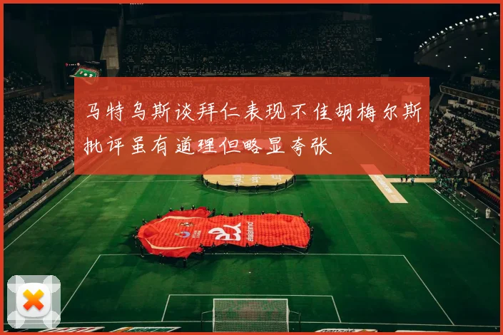 马特乌斯谈拜仁表现不佳胡梅尔斯批评虽有道理但略显夸张