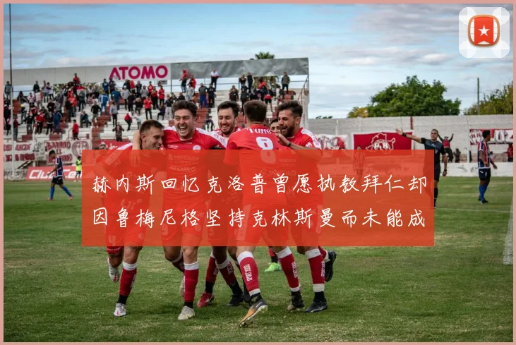 赫内斯回忆克洛普曾愿执教拜仁却因鲁梅尼格坚持克林斯曼而未能成行
