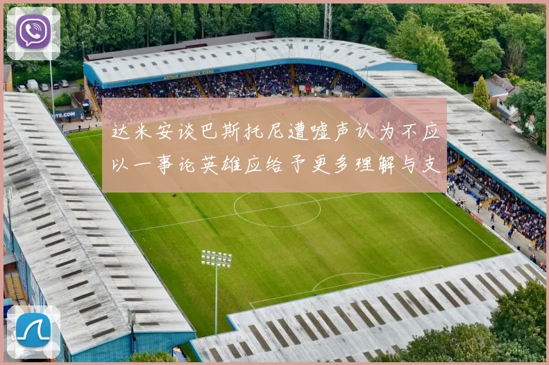 达米安谈巴斯托尼遭嘘声认为不应以一事论英雄应给予更多理解与支持