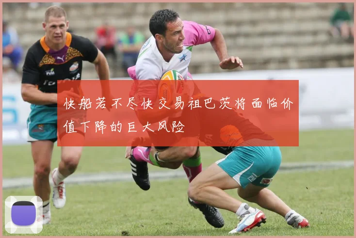 快船若不尽快交易祖巴茨将面临价值下降的巨大风险