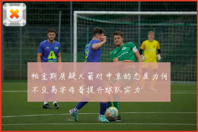 帕金斯质疑火箭对申京的态度为何不交易字母哥提升球队实力