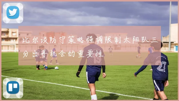 比尔谈防守策略强调限制太阳队三分出手机会的重要性