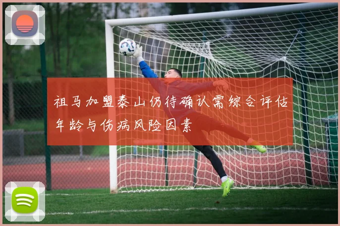 祖马加盟泰山仍待确认需综合评估年龄与伤病风险因素