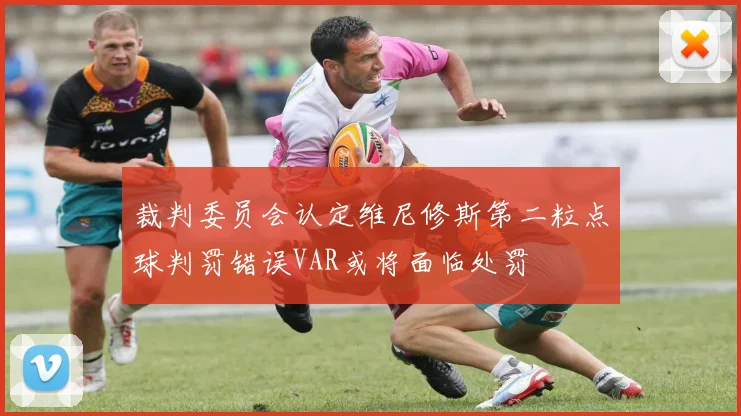 裁判委员会认定维尼修斯第二粒点球判罚错误VAR或将面临处罚