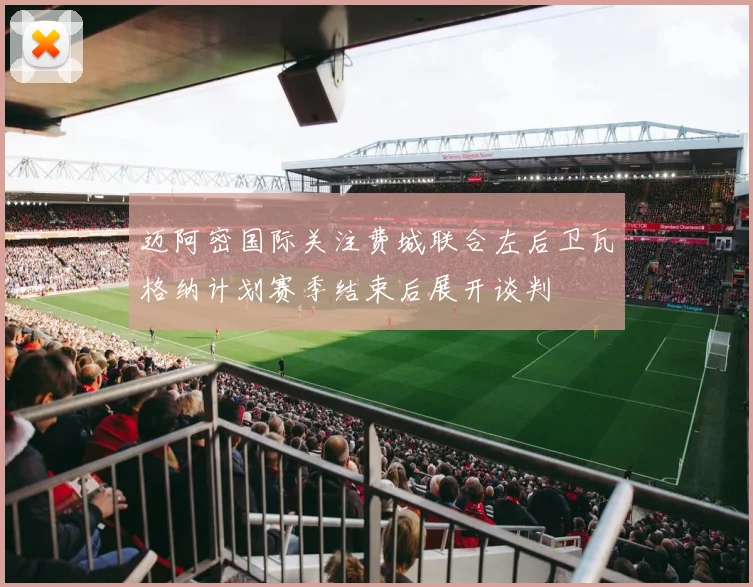 迈阿密国际关注费城联合左后卫瓦格纳计划赛季结束后展开谈判