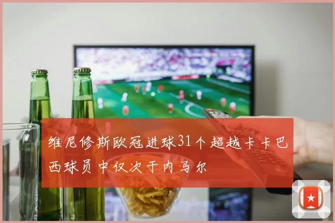 维尼修斯欧冠进球31个超越卡卡巴西球员中仅次于内马尔
