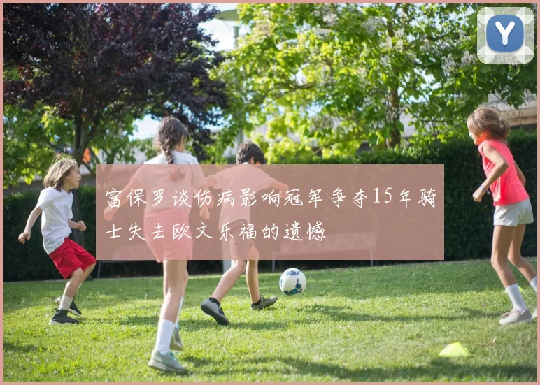 富保罗谈伤病影响冠军争夺15年骑士失去欧文乐福的遗憾