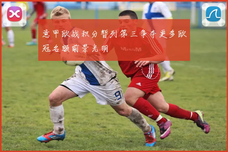 意甲欧战积分暂列第三争夺更多欧冠名额前景光明