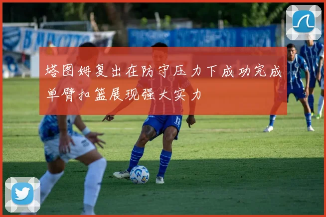 塔图姆复出在防守压力下成功完成单臂扣篮展现强大实力