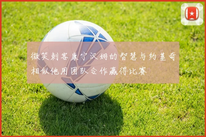 微笑刺客康宁汉姆的智慧与约基奇相似他用团队合作赢得比赛