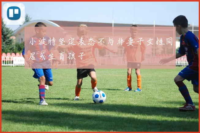 小波特坚定表态不与非妻子女性同居或生育孩子