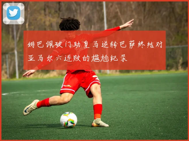姆巴佩破门助皇马逆转巴萨终结对亚马尔六连败的尴尬纪录