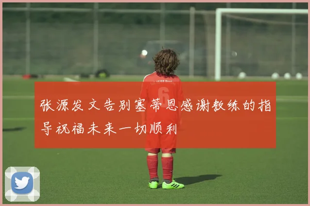 张源发文告别塞蒂恩感谢教练的指导祝福未来一切顺利