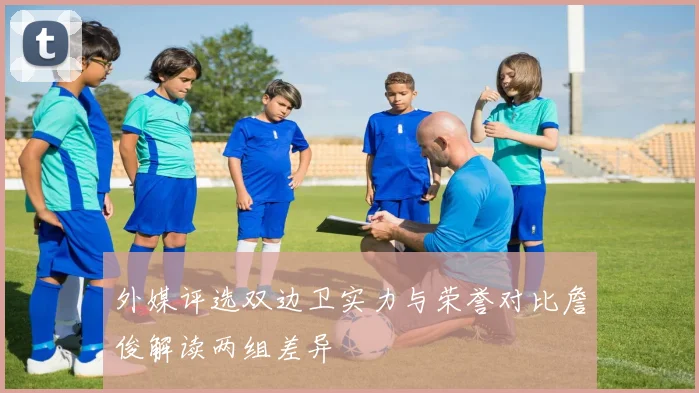外媒评选双边卫实力与荣誉对比詹俊解读两组差异
