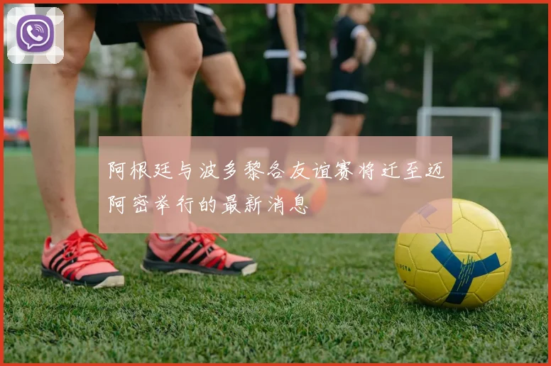 阿根廷与波多黎各友谊赛将迁至迈阿密举行的最新消息