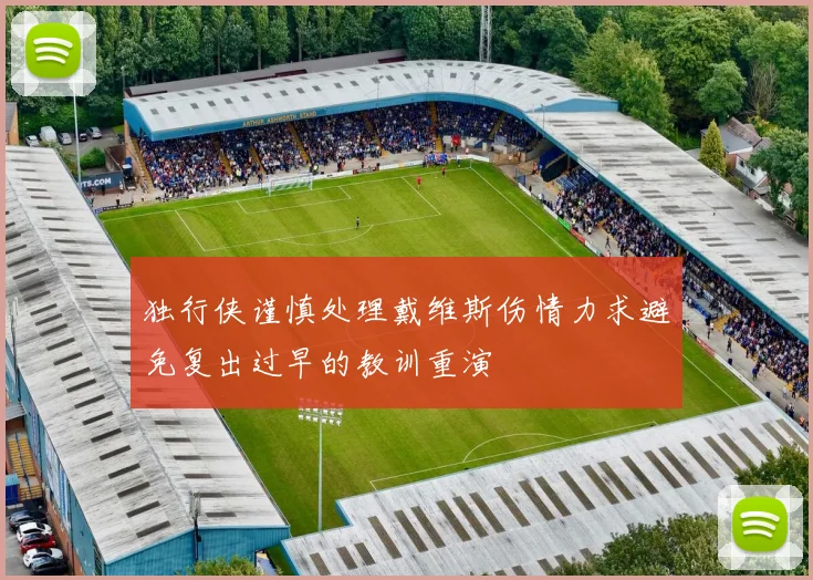 独行侠谨慎处理戴维斯伤情力求避免复出过早的教训重演