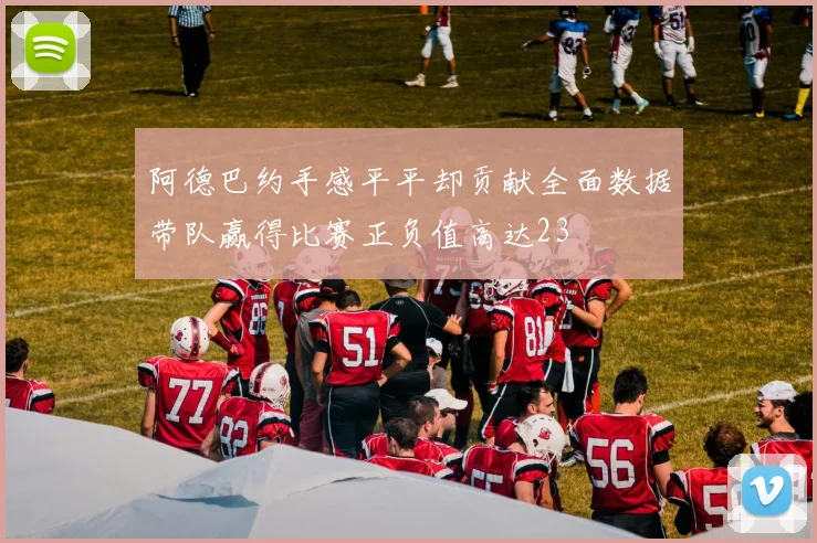 阿德巴约手感平平却贡献全面数据带队赢得比赛正负值高达23
