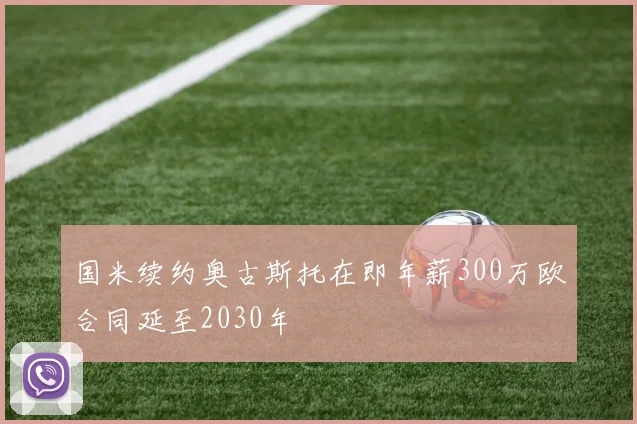 国米续约奥古斯托在即年薪300万欧合同延至2030年