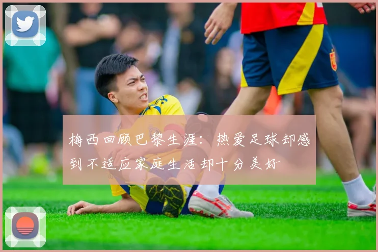 梅西回顾巴黎生涯：热爱足球却感到不适应家庭生活却十分美好