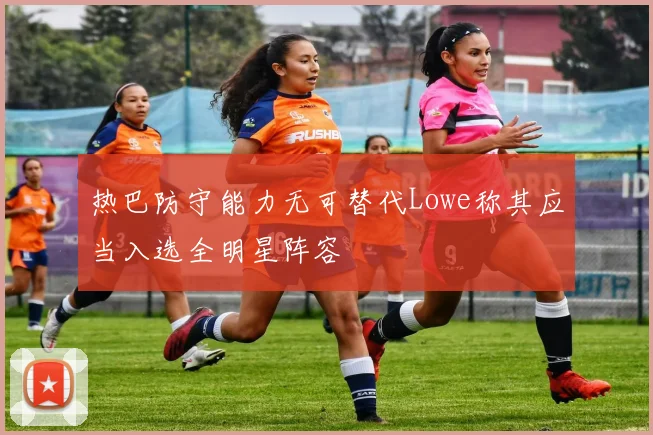 热巴防守能力无可替代Lowe称其应当入选全明星阵容