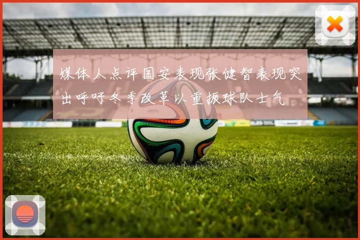 媒体人点评国安表现张健智表现突出呼吁冬季改革以重振球队士气