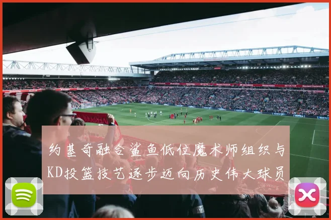 约基奇融合鲨鱼低位魔术师组织与KD投篮技艺逐步迈向历史伟大球员之路