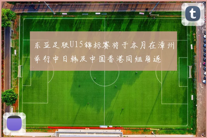 东亚足联U15锦标赛将于本月在漳州举行中日韩及中国香港同组角逐