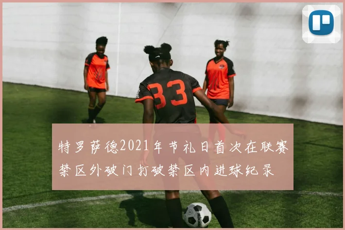 特罗萨德2021年节礼日首次在联赛禁区外破门打破禁区内进球纪录