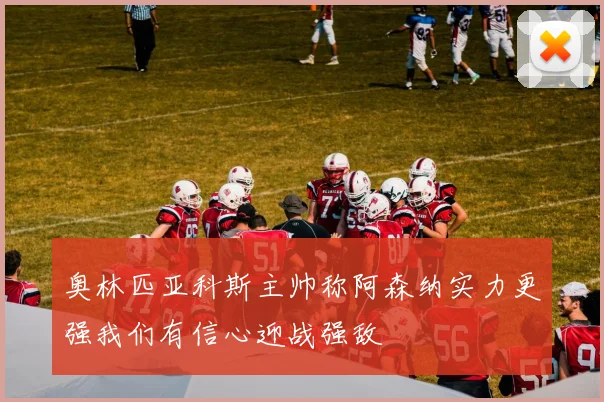 奥林匹亚科斯主帅称阿森纳实力更强我们有信心迎战强敌