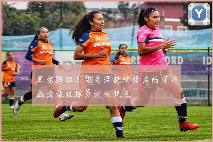 皮尔斯称东契奇若持续努力防守将成为最佳球员讨论焦点