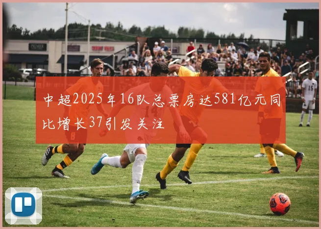 中超2025年16队总票房达581亿元同比增长37引发关注