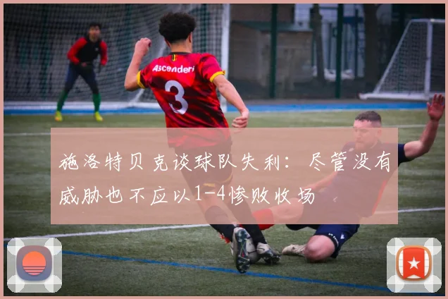施洛特贝克谈球队失利：尽管没有威胁也不应以1-4惨败收场