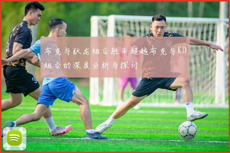 布克与狄龙组合胜率超越布克与KD组合的深度分析与探讨