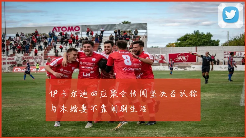 伊卡尔迪回应聚会传闻坚决否认称与未婚妻不靠闹剧生活