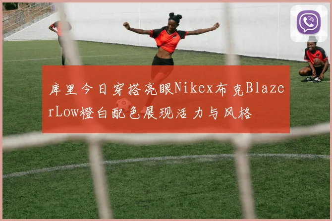 库里今日穿搭亮眼Nikex布克BlazerLow橙白配色展现活力与风格