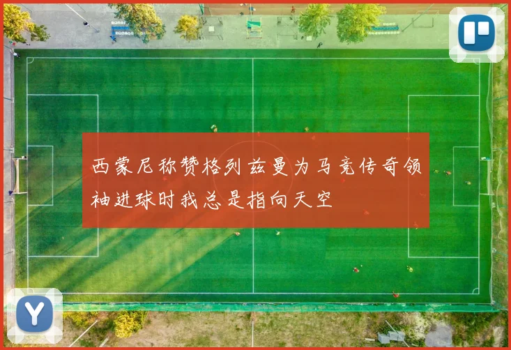西蒙尼称赞格列兹曼为马竞传奇领袖进球时我总是指向天空