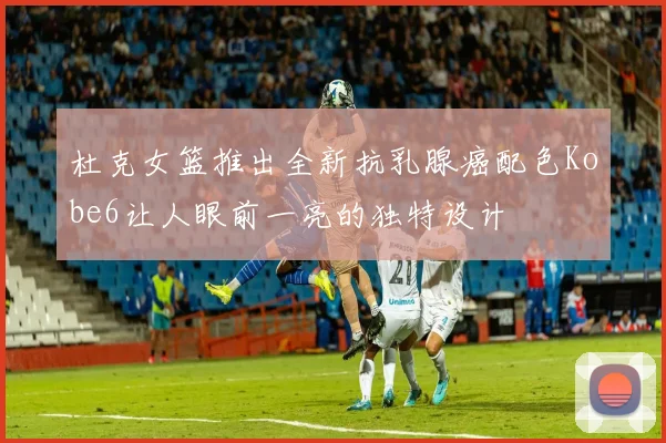 杜克女篮推出全新抗乳腺癌配色Kobe6让人眼前一亮的独特设计