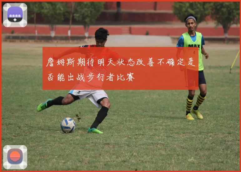詹姆斯期待明天状态改善不确定是否能出战步行者比赛