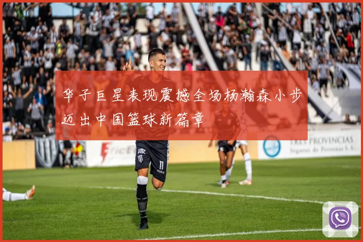 华子巨星表现震撼全场杨瀚森小步迈出中国篮球新篇章