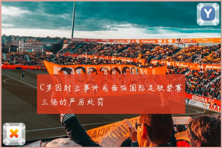 C罗因肘击事件或面临国际足联禁赛三场的严厉处罚