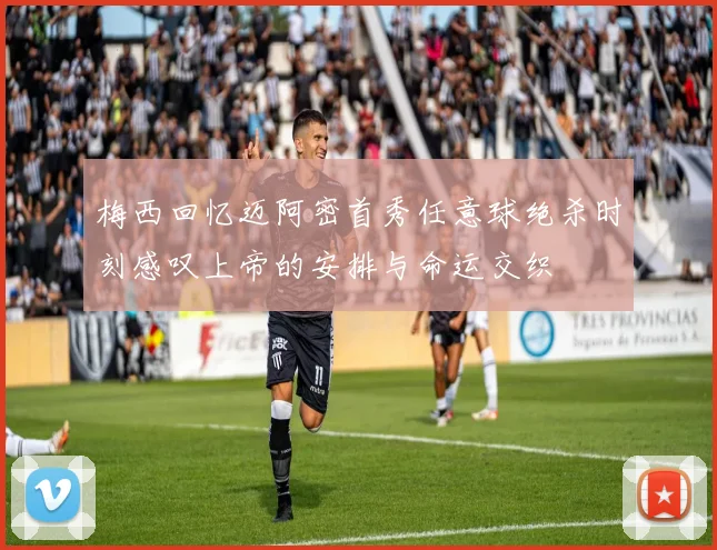 梅西回忆迈阿密首秀任意球绝杀时刻感叹上帝的安排与命运交织