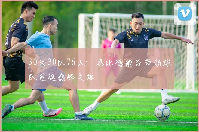 30天30队76人：恩比德能否带领球队重返巅峰之路