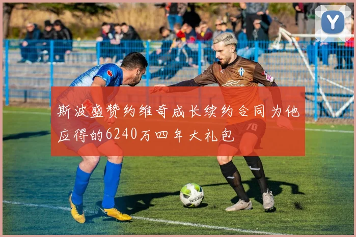 斯波盛赞约维奇成长续约合同为他应得的6240万四年大礼包