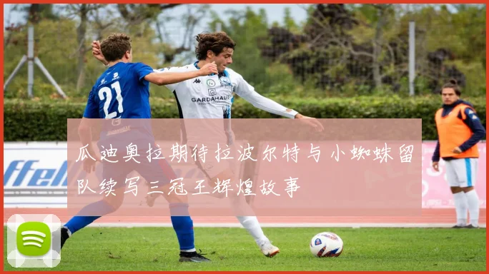 瓜迪奥拉期待拉波尔特与小蜘蛛留队续写三冠王辉煌故事