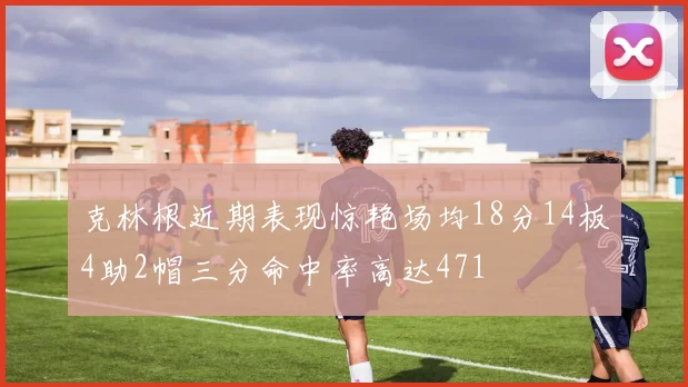 克林根近期表现惊艳场均18分14板4助2帽三分命中率高达471