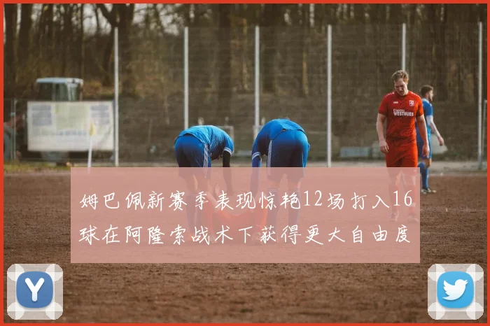 姆巴佩新赛季表现惊艳12场打入16球在阿隆索战术下获得更大自由度