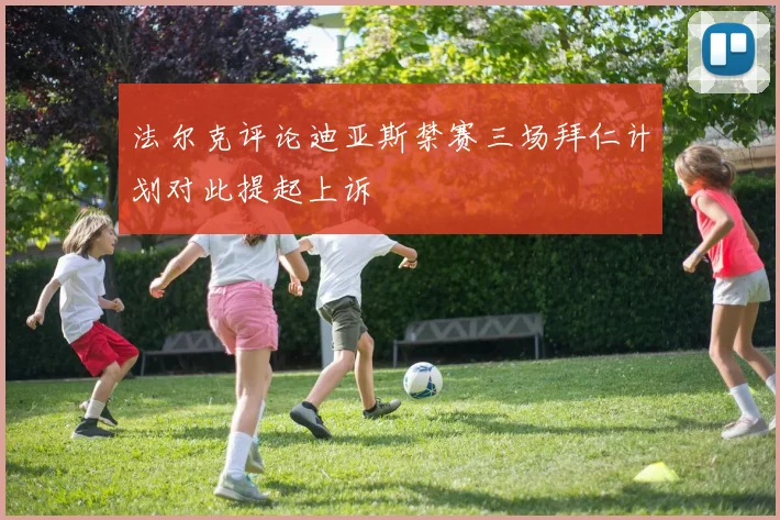 法尔克评论迪亚斯禁赛三场拜仁计划对此提起上诉