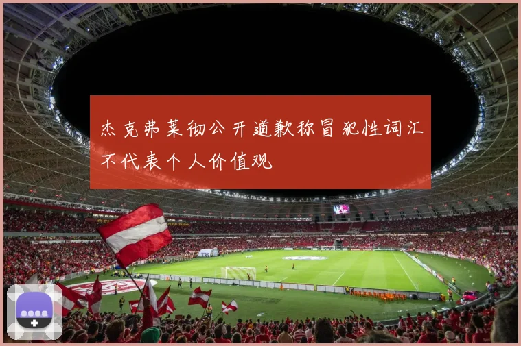 杰克弗莱彻公开道歉称冒犯性词汇不代表个人价值观