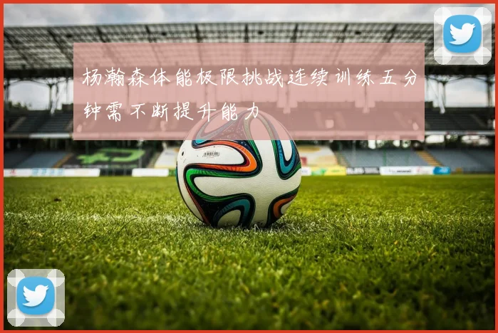杨瀚森体能极限挑战连续训练五分钟需不断提升能力
